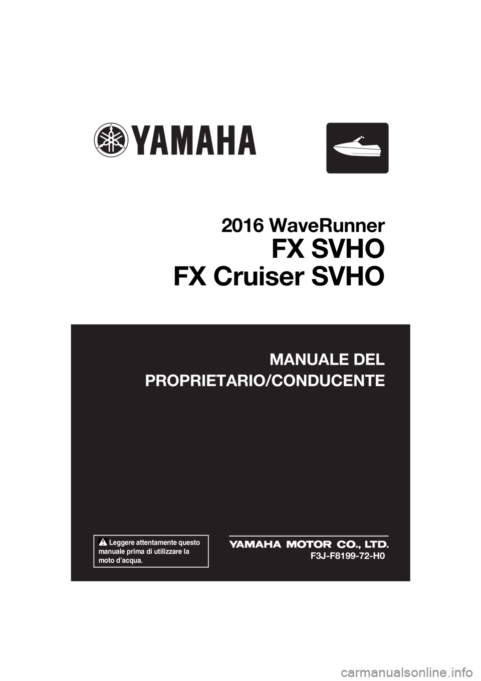 YAMAHA FX SVHO 2016 Manuale duso (in Italian) Leggere attentamente questo
manuale prima di utilizzare la
moto d’acqua.
MANUALE DEL
PROPRIETARIO/CONDUCENTE
2016 WaveRunner
FX SVHO
FX Cruiser SVHO
F3J-F8199-72-H0
UF3J72H0.book Page 1 Friday, YAMAHA FX SVHO 2016 Manuale duso (in Italian) Leggere attentamente questo
manuale prima di utilizzare la
moto d’acqua.
MANUALE DEL
PROPRIETARIO/CONDUCENTE
2016 WaveRunner
FX SVHO
FX Cruiser SVHO
F3J-F8199-72-H0
UF3J72H0.book Page 1 Friday,