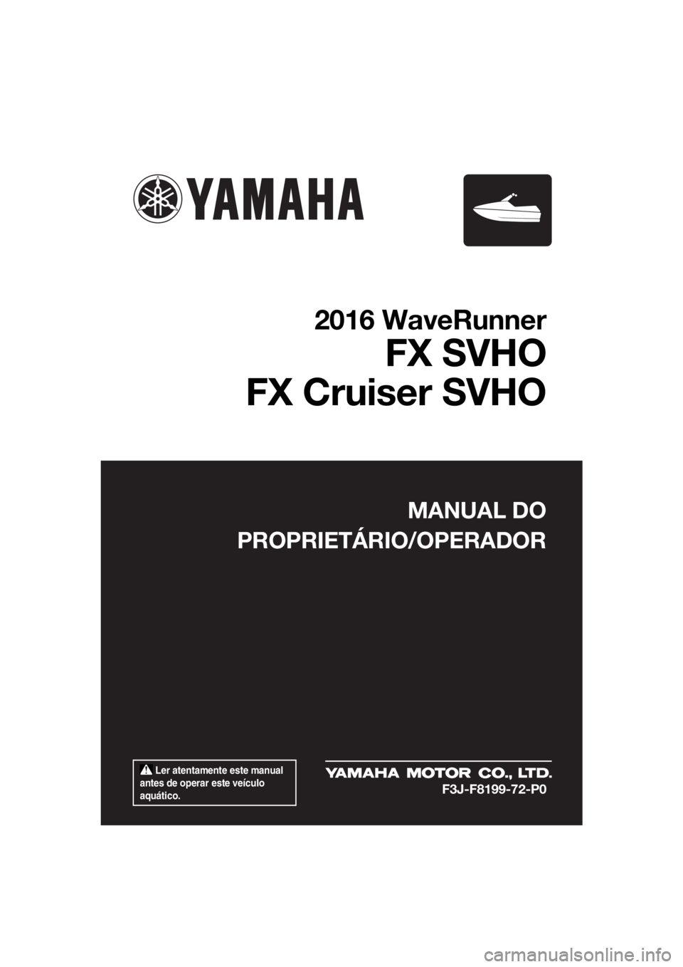 YAMAHA FX SVHO 2016  Manual de utilização (in Portuguese)  Ler atentamente este manual 
antes de operar este veículo 
aquático.
MANUAL DO
PROPRIETÁRIO/OPERADOR
2016 WaveRunner
FX SVHO
FX Cruiser SVHO
F3J-F8199-72-P0
UF3J72P0.book  Page 1  Friday, May 8, 2