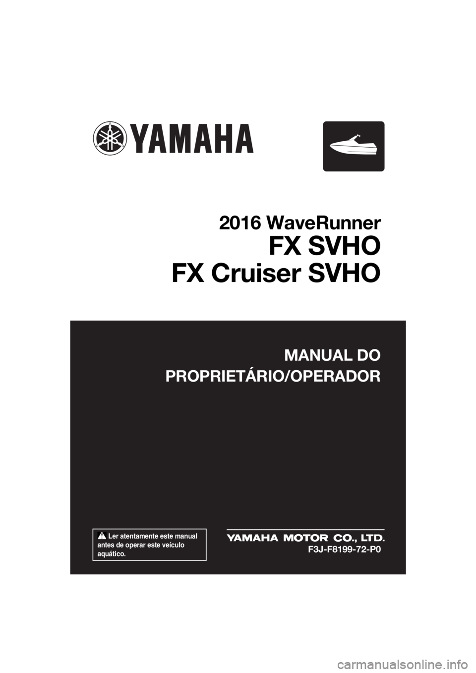 YAMAHA FX SVHO 2016 Manual de utilização (in Portuguese) Ler atentamente este manual
antes de operar este veículo
aquático.
MANUAL DO
PROPRIETÁRIO/OPERADOR
2016 WaveRunner
FX SVHO
FX Cruiser SVHO
F3J-F8199-72-P0
UF3J72P0.book Page 1 Friday, May 8, 2 YAMAHA FX SVHO 2016 Manual de utilização (in Portuguese) Ler atentamente este manual
antes de operar este veículo
aquático.
MANUAL DO
PROPRIETÁRIO/OPERADOR
2016 WaveRunner
FX SVHO
FX Cruiser SVHO
F3J-F8199-72-P0
UF3J72P0.book Page 1 Friday, May 8, 2