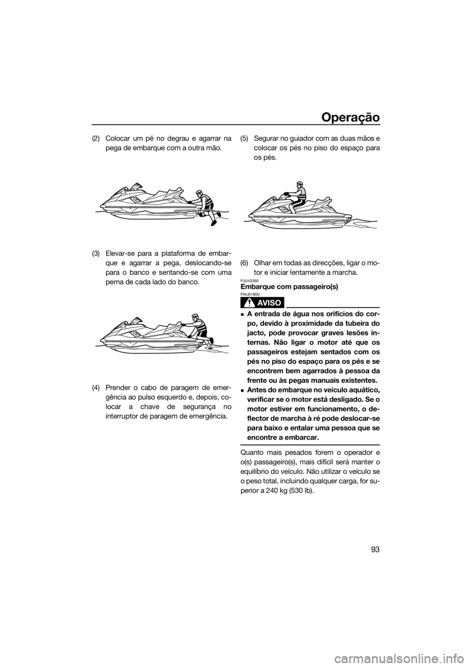YAMAHA FX SVHO 2016 Manual de utilização (in Portuguese) Operação
93
(2) Colocar um pé no degrau e agarrar na
pega de embarque com a outra mão.
(3) Elevar-se para a plataforma de embar-
que e agarrar a pega, deslocando-se
para o banco e sentando-se com YAMAHA FX SVHO 2016 Manual de utilização (in Portuguese) Operação
93
(2) Colocar um pé no degrau e agarrar na
pega de embarque com a outra mão.
(3) Elevar-se para a plataforma de embar-
que e agarrar a pega, deslocando-se
para o banco e sentando-se com