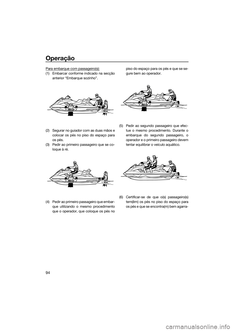 YAMAHA FX SVHO 2016 Manual de utilização (in Portuguese) Operação
94
Para embarque com passageiro(s):
(1) Embarcar conforme indicado na secção
anterior “Embarque sozinho”.
(2) Segurar no guiador com as duas mãos e
colocar os pés no piso do espaço YAMAHA FX SVHO 2016 Manual de utilização (in Portuguese) Operação
94
Para embarque com passageiro(s):
(1) Embarcar conforme indicado na secção
anterior “Embarque sozinho”.
(2) Segurar no guiador com as duas mãos e
colocar os pés no piso do espaço