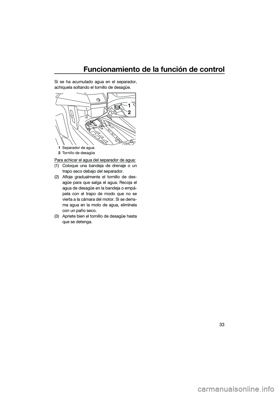 YAMAHA FX SVHO 2015 Manuale de Empleo (in Spanish) Funcionamiento de la función de control
33
Si se ha acumulado agua en el separador,
achíquela soltando el tornillo de desagüe.
Para achicar el agua del separador de agua:
(1) Coloque una bandeja de YAMAHA FX SVHO 2015 Manuale de Empleo (in Spanish) Funcionamiento de la función de control
33
Si se ha acumulado agua en el separador,
achíquela soltando el tornillo de desagüe.
Para achicar el agua del separador de agua:
(1) Coloque una bandeja de