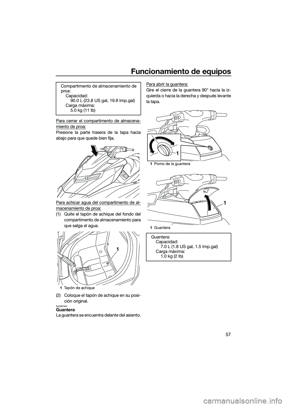 YAMAHA FX SVHO 2015  Manuale de Empleo (in Spanish) Funcionamiento de equipos
57
Para cerrar el compartimento de almacena-
miento de proa:
Presione la parte trasera de la tapa hacia
abajo para que quede bien fija.
Para achicar agua del compartimento de