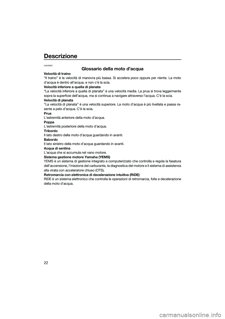 YAMAHA FX SVHO 2015  Manuale duso (in Italian) Descrizione
22
HJU43331
Glossario della moto d’acqua
Velocità di traino
“Il traino” è la velocità di manovra più bassa. Si accelera poco oppure per niente. La moto
d’acqua è dentro all’