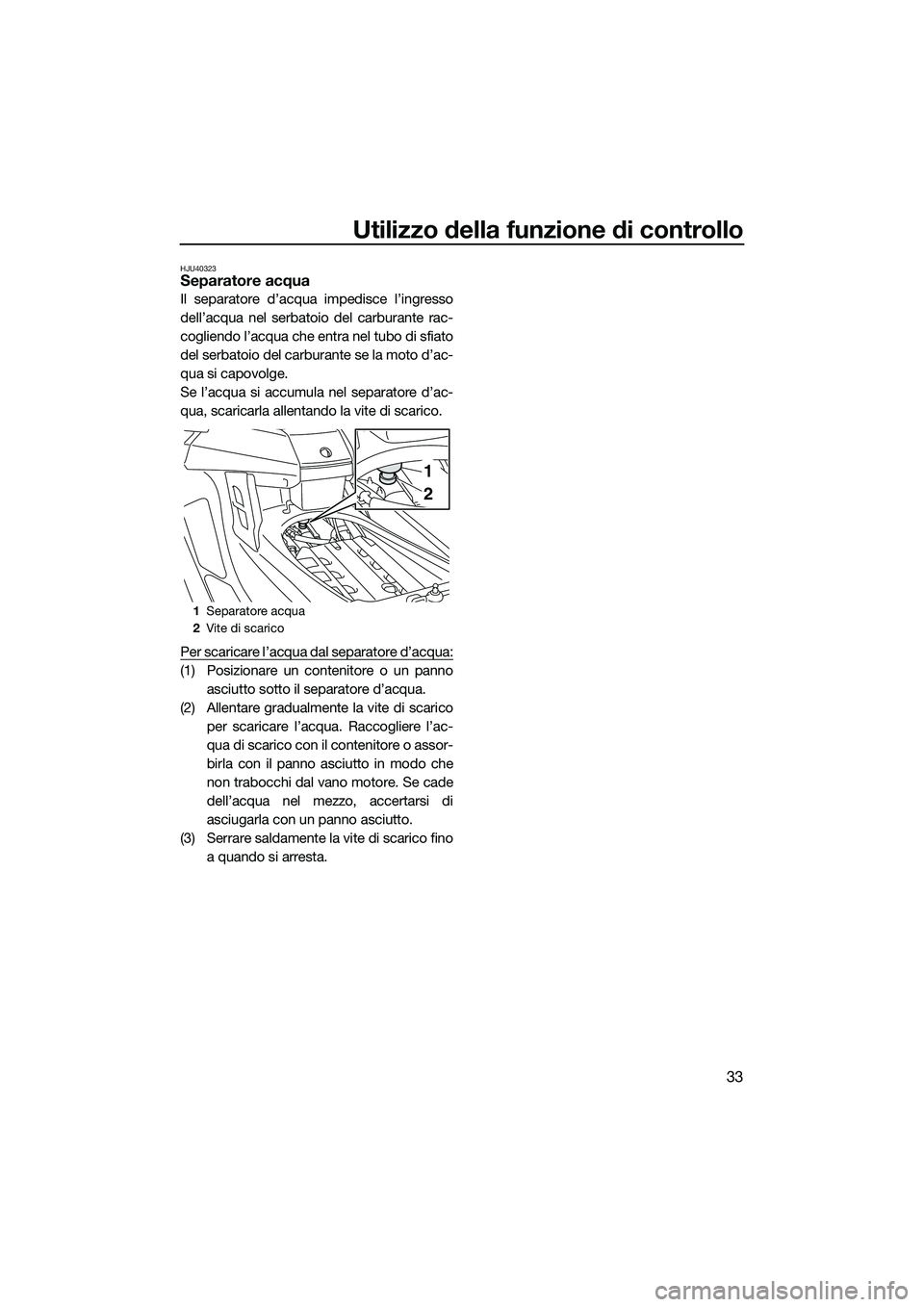 YAMAHA FX SVHO 2015  Manuale duso (in Italian) Utilizzo della funzione di controllo
33
HJU40323Separatore acqua
Il separatore d’acqua impedisce l’ingresso
dell’acqua nel serbatoio del carburante rac-
cogliendo l’acqua che entra nel tubo di