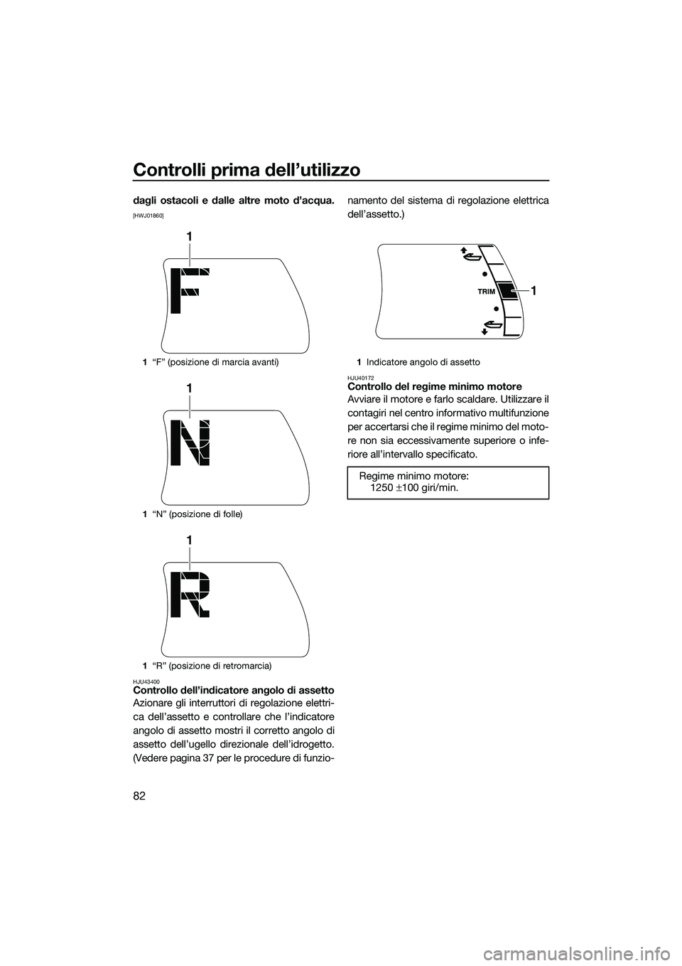 YAMAHA FX SVHO 2015  Manuale duso (in Italian) Controlli prima dell’utilizzo
82
dagli ostacoli e dalle altre moto d’acqua.
[HWJ01860]
HJU43400
Controllo dell’indicatore angolo di assetto
Azionare gli interruttori di regolazione elettri-
ca d