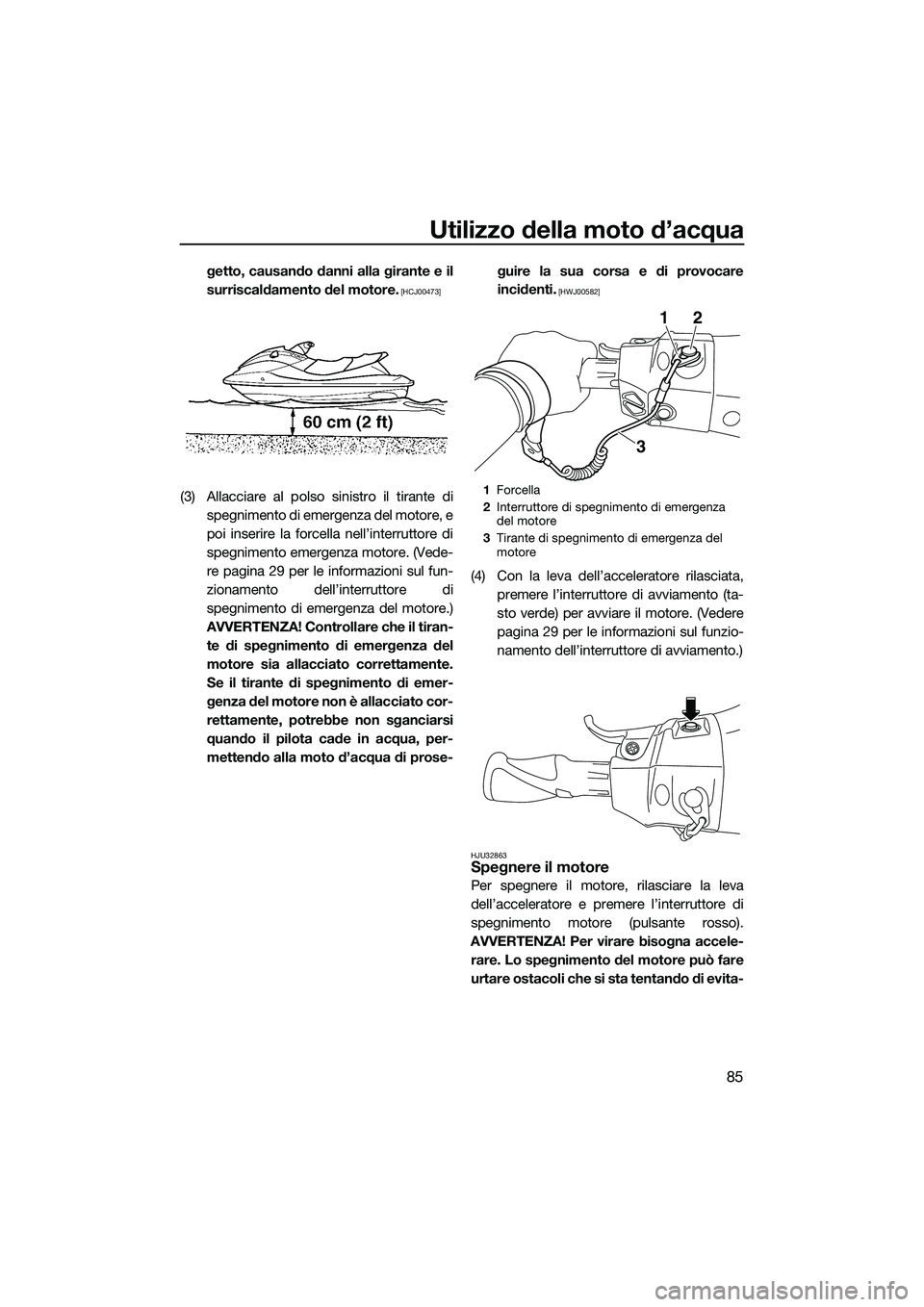 YAMAHA FX SVHO 2015  Manuale duso (in Italian) Utilizzo della moto d’acqua
85
getto, causando danni alla girante e il
surriscaldamento del motore.
 [HCJ00473]
(3) Allacciare al polso sinistro il tirante dispegnimento di emergenza del motore, e
p