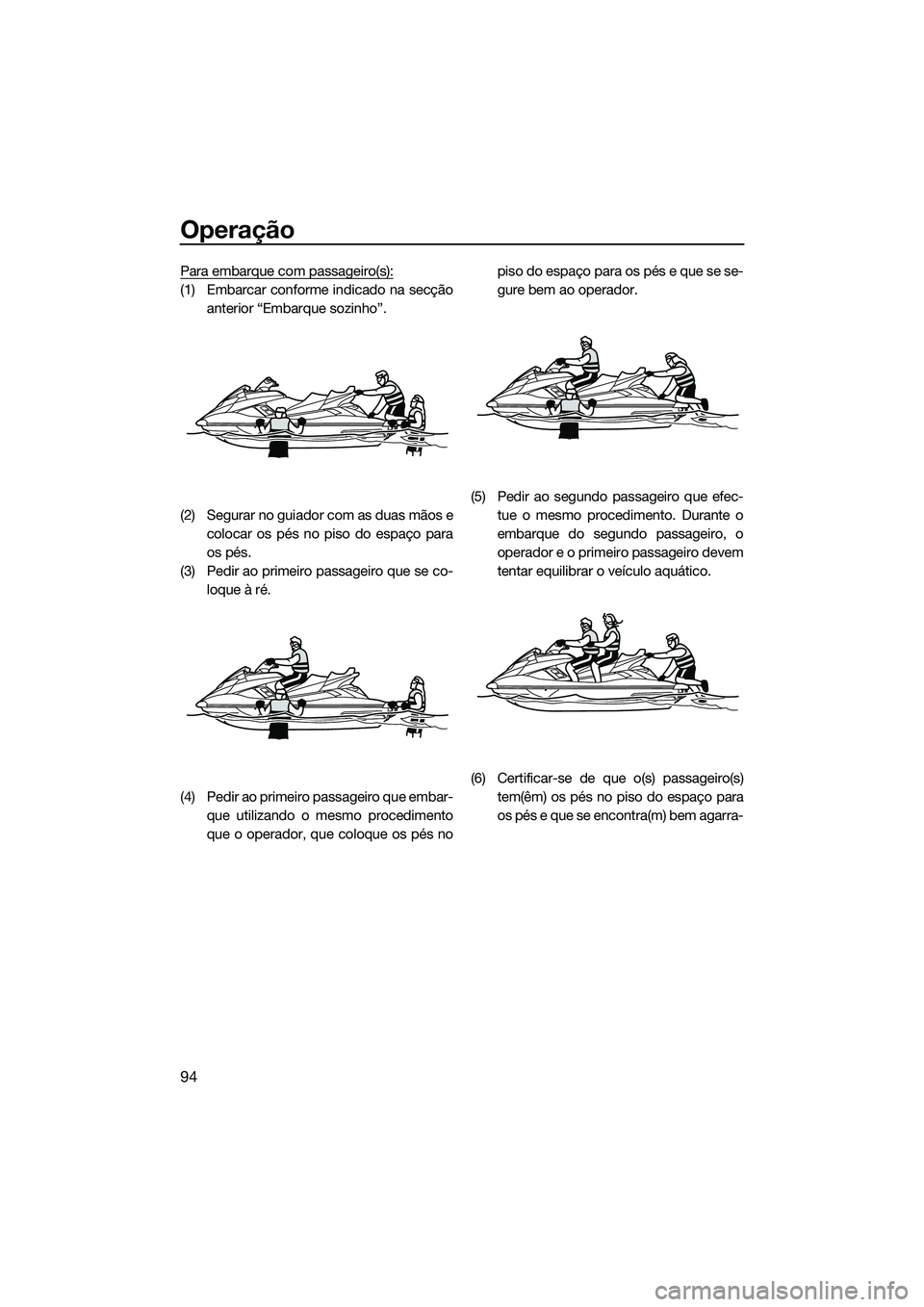 YAMAHA FX SVHO 2015  Manual de utilização (in Portuguese) Operação
94
Para embarque com passageiro(s):
(1) Embarcar conforme indicado na secçãoanterior “Embarque sozinho”.
(2) Segurar no guiador com as duas mãos e colocar os pés no piso do espaço 