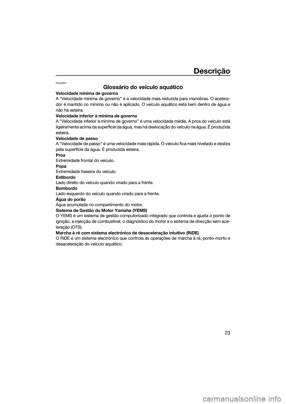 YAMAHA FX SVHO 2015 Manual de utilização (in Portuguese) Descrição
23
PJU43331
Glossário do veículo aquático
Velocidade mínima de governo
A “Velocidade mínima de governo” é a velocidade mais reduzida para manobras. O acelera-
dor é mantido no m YAMAHA FX SVHO 2015 Manual de utilização (in Portuguese) Descrição
23
PJU43331
Glossário do veículo aquático
Velocidade mínima de governo
A “Velocidade mínima de governo” é a velocidade mais reduzida para manobras. O acelera-
dor é mantido no m