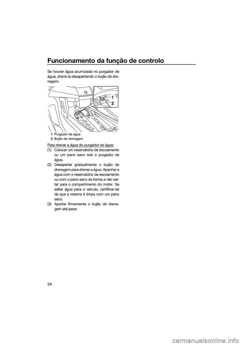 YAMAHA FX SVHO 2015  Manual de utilização (in Portuguese) Funcionamento da função de controlo
34
Se houver água acumulada no purgador de
água, drená-la desapertando o bujão de dre-
nagem.
Para drenar a água do purgador de água:
(1) Colocar um reserva