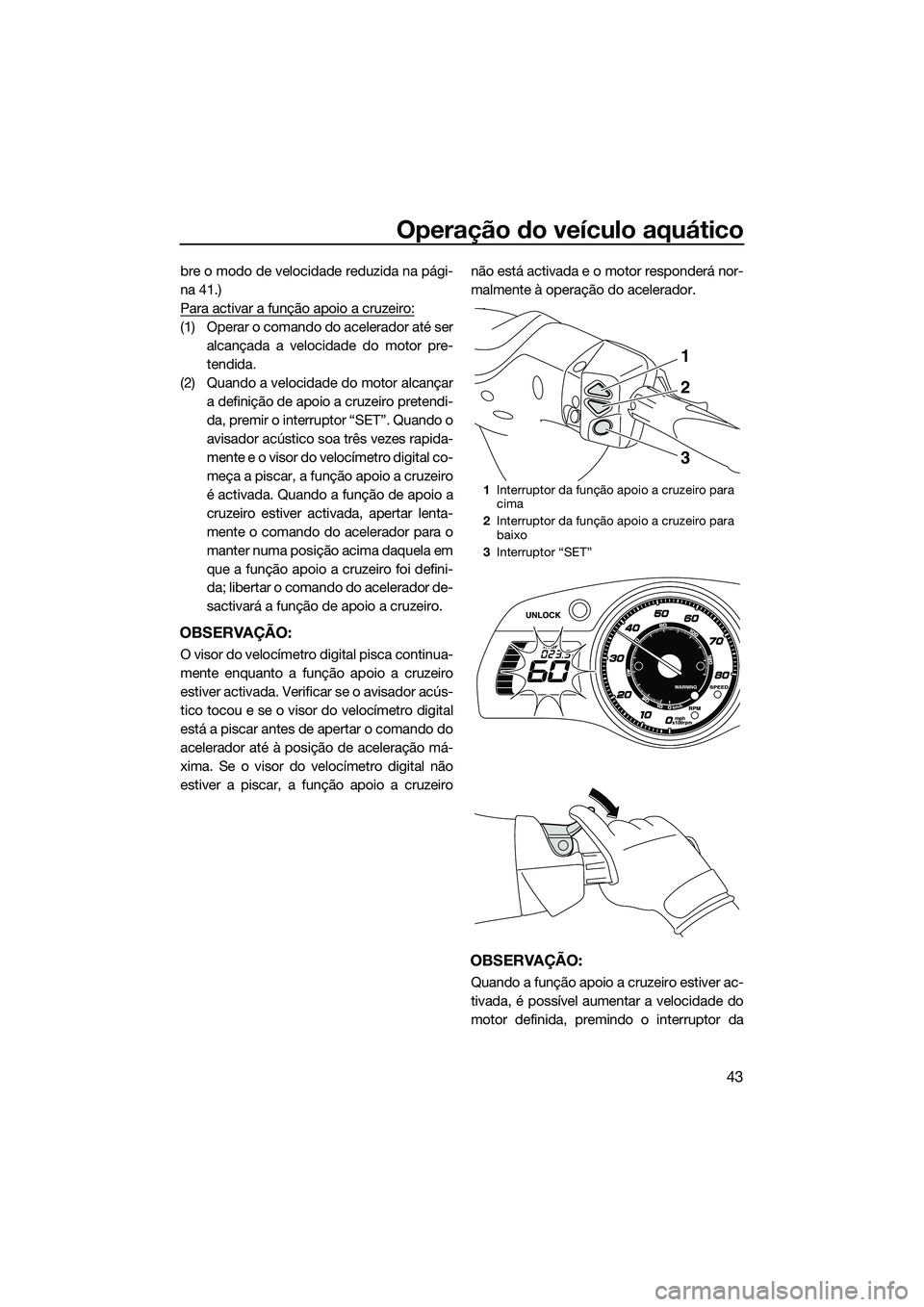YAMAHA FX SVHO 2015  Manual de utilização (in Portuguese) Operação do veículo aquático
43
bre o modo de velocidade reduzida na pági-
na 41.)
Para activar a função apoio a cruzeiro:
(1) Operar o comando do acelerador até seralcançada a velocidade do 