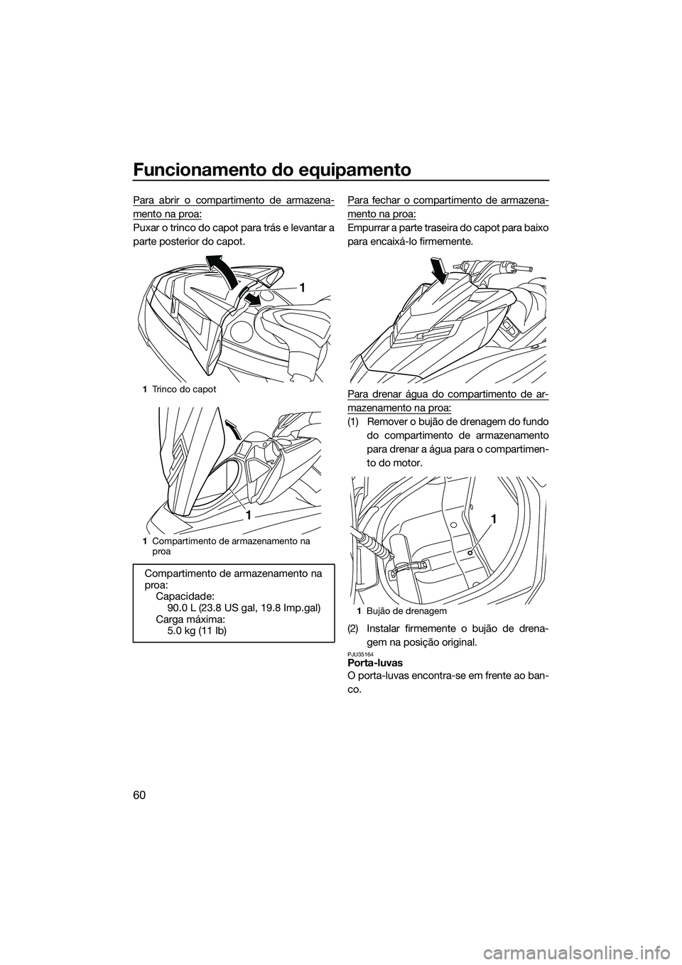 YAMAHA FX SVHO 2015  Manual de utilização (in Portuguese) Funcionamento do equipamento
60
Para abrir o compartimento de armazena-
mento na proa:
Puxar o trinco do capot para trás e levantar a
parte posterior do capot.Para fechar o compartimento de armazena-
