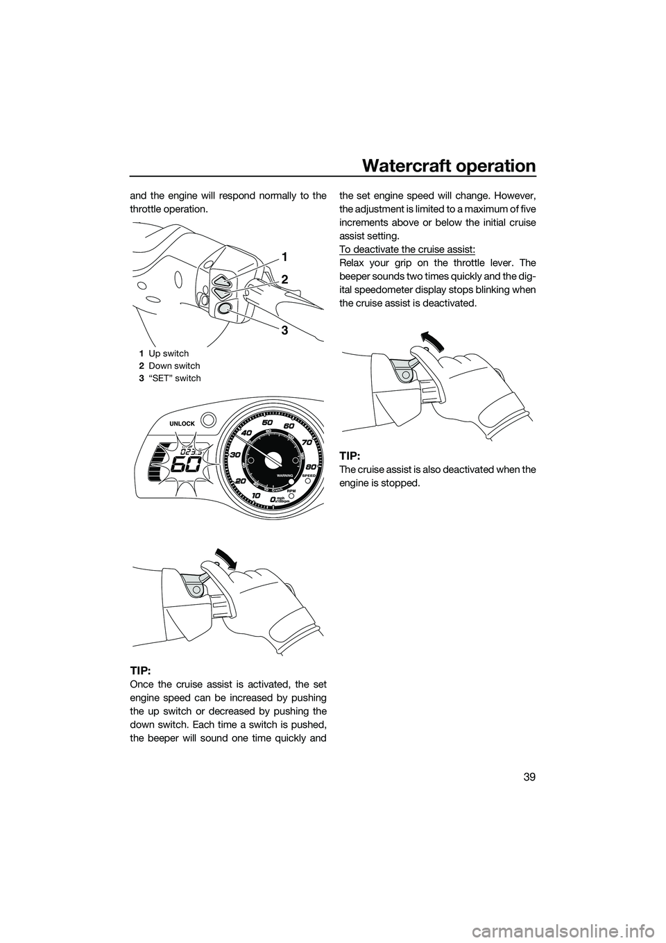 YAMAHA FX SVHO 2014 Service Manual Watercraft operation
39
and the engine will respond normally to the
throttle operation.
TIP:
Once the cruise assist is activated, the set
engine speed can be increased by pushing
the up switch or decr YAMAHA FX SVHO 2014 Service Manual Watercraft operation
39
and the engine will respond normally to the
throttle operation.
TIP:
Once the cruise assist is activated, the set
engine speed can be increased by pushing
the up switch or decr