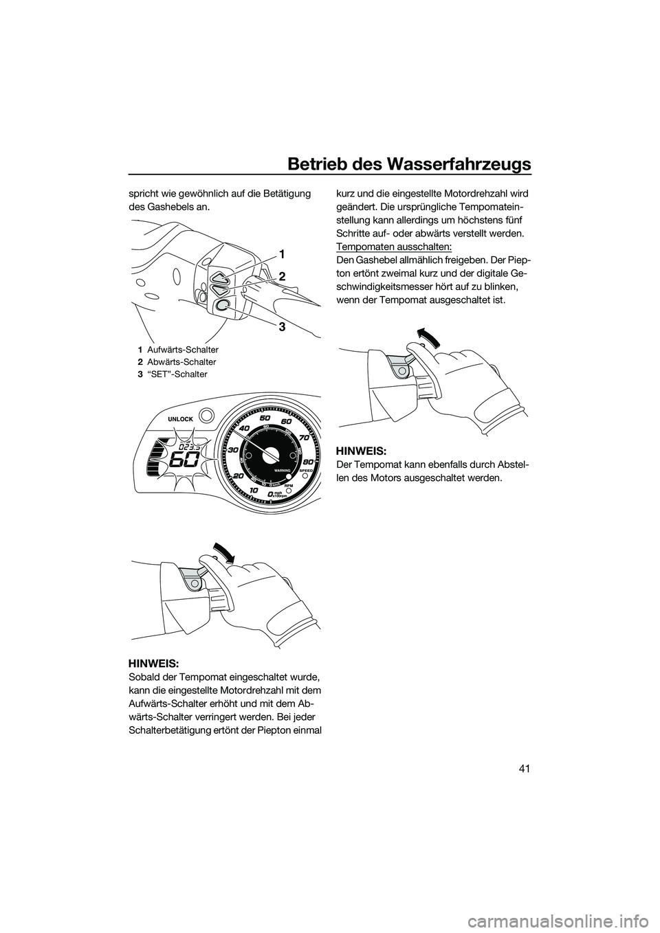YAMAHA FX SVHO 2014 Betriebsanleitungen (in German) Betrieb des Wasserfahrzeugs
41
spricht wie gewöhnlich auf die Betätigung
des Gashebels an.
HINWEIS:
Sobald der Tempomat eingeschaltet wurde,
kann die eingestellte Motordrehzahl mit dem
Aufwärts- YAMAHA FX SVHO 2014 Betriebsanleitungen (in German) Betrieb des Wasserfahrzeugs
41
spricht wie gewöhnlich auf die Betätigung
des Gashebels an.
HINWEIS:
Sobald der Tempomat eingeschaltet wurde,
kann die eingestellte Motordrehzahl mit dem
Aufwärts-