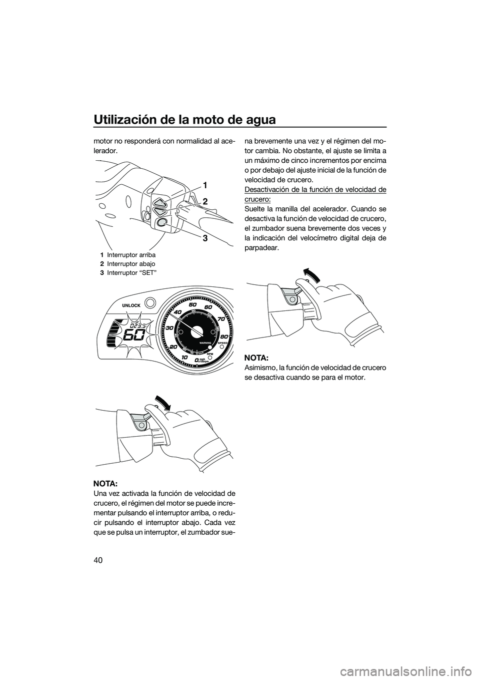 YAMAHA FX SVHO 2014 Manuale de Empleo (in Spanish) Utilización de la moto de agua
40
motor no responderá con normalidad al ace-
lerador.
NOTA:
Una vez activada la función de velocidad de
crucero, el régimen del motor se puede incre-
mentar pulsand YAMAHA FX SVHO 2014 Manuale de Empleo (in Spanish) Utilización de la moto de agua
40
motor no responderá con normalidad al ace-
lerador.
NOTA:
Una vez activada la función de velocidad de
crucero, el régimen del motor se puede incre-
mentar pulsand
