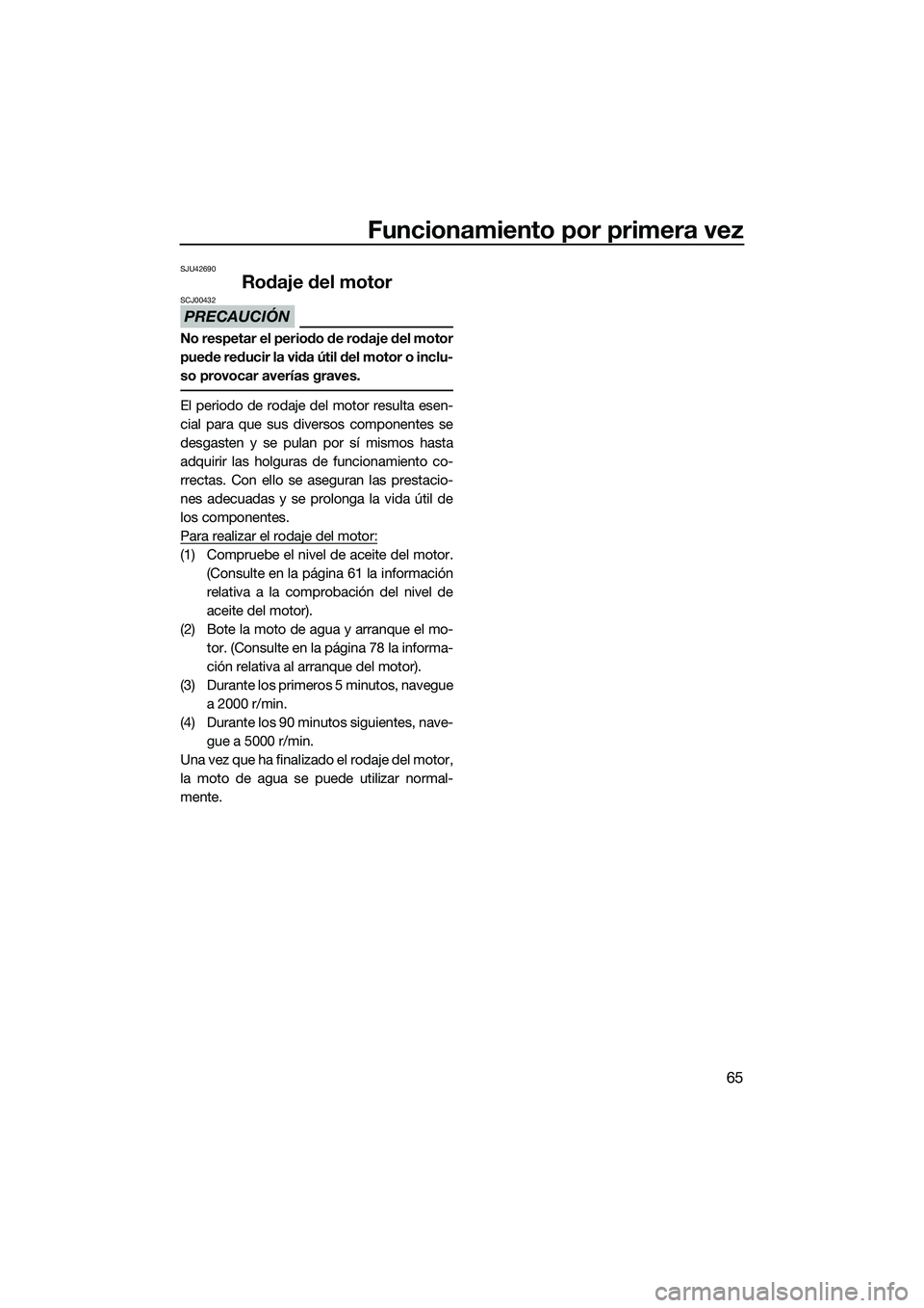 YAMAHA FX SVHO 2014 Manuale de Empleo (in Spanish) Funcionamiento por primera vez
65
SJU42690
Rodaje del motor
PRECAUCIÓN
SCJ00432
No respetar el periodo de rodaje del motor
puede reducir la vida útil del motor o inclu-
so provocar averías graves.
YAMAHA FX SVHO 2014 Manuale de Empleo (in Spanish) Funcionamiento por primera vez
65
SJU42690
Rodaje del motor
PRECAUCIÓN
SCJ00432
No respetar el periodo de rodaje del motor
puede reducir la vida útil del motor o inclu-
so provocar averías graves.