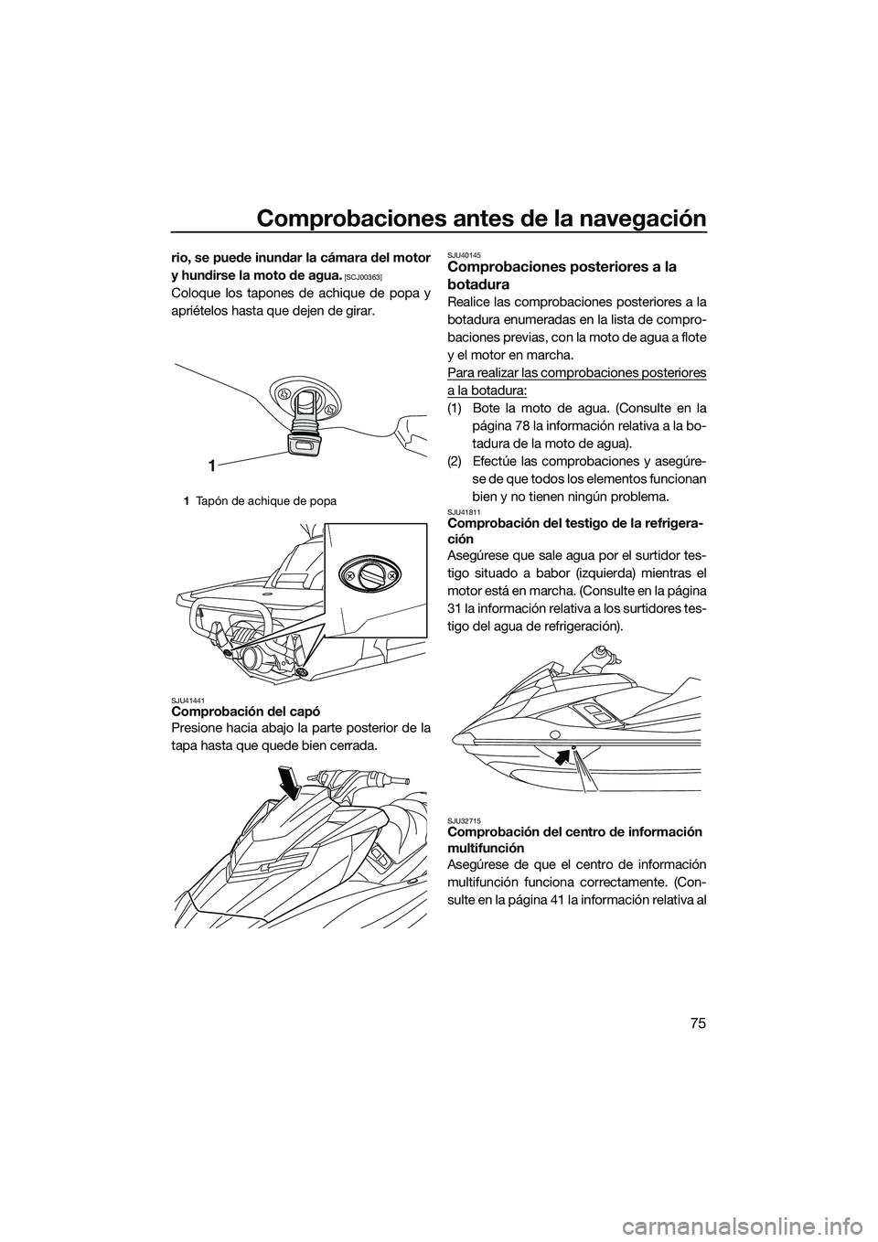 YAMAHA FX SVHO 2014  Manuale de Empleo (in Spanish) Comprobaciones antes de la navegación
75
rio, se puede inundar la cámara del motor
y hundirse la moto de agua.
 [SCJ00363]
Coloque los tapones de achique de popa y
apriételos hasta que dejen de gir