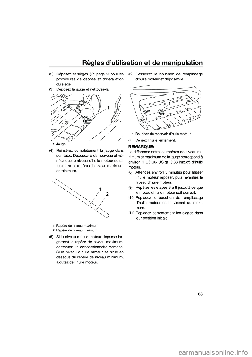 YAMAHA FX SVHO 2014 Notices Demploi (in French) Règles d’utilisation et de manipulation
63
(2) Déposez les sièges. (Cf. page 51 pour lesprocédures de dépose et d’installation
du siège.)
(3) Déposez la jauge et nettoyez-la.
(4) Réinsére YAMAHA FX SVHO 2014 Notices Demploi (in French) Règles d’utilisation et de manipulation
63
(2) Déposez les sièges. (Cf. page 51 pour lesprocédures de dépose et d’installation
du siège.)
(3) Déposez la jauge et nettoyez-la.
(4) Réinsére