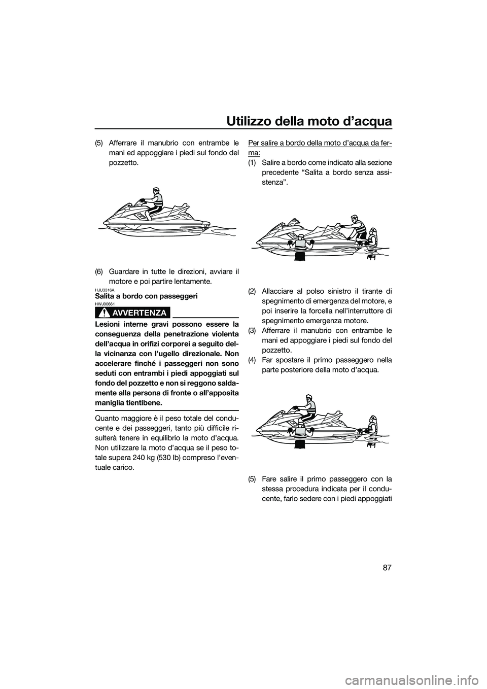 YAMAHA FX SVHO 2014  Manuale duso (in Italian) Utilizzo della moto d’acqua
87
(5) Afferrare il manubrio con entrambe lemani ed appoggiare i piedi sul fondo del
pozzetto.
(6) Guardare in tutte le direzioni, avviare il motore e poi partire lentame