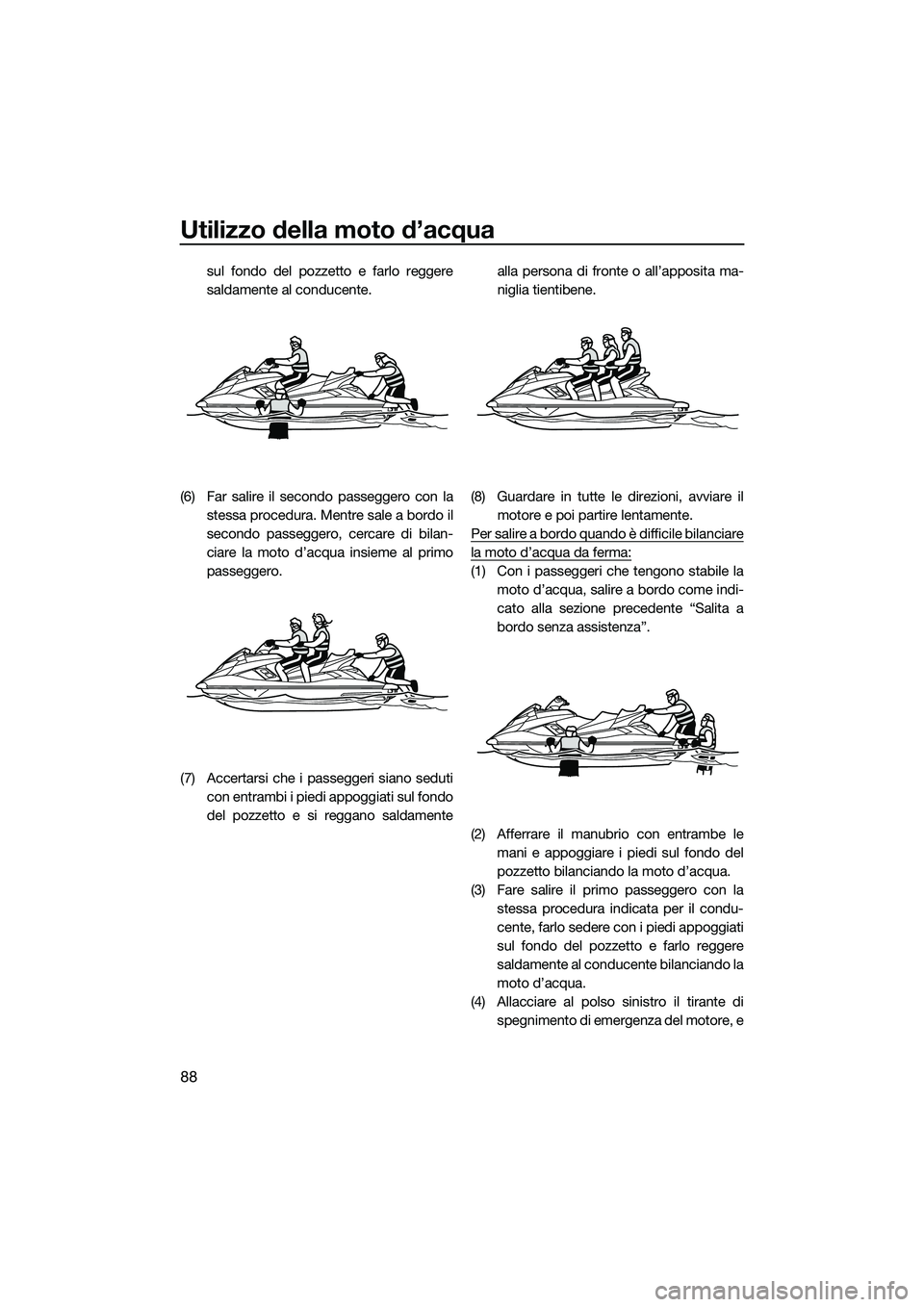 YAMAHA FX SVHO 2014  Manuale duso (in Italian) Utilizzo della moto d’acqua
88
sul fondo del pozzetto e farlo reggere
saldamente al conducente.
(6) Far salire il secondo passeggero con la stessa procedura. Mentre sale a bordo il
secondo passegger