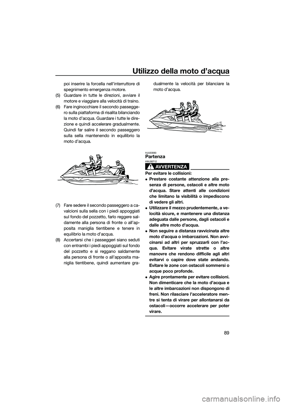 YAMAHA FX SVHO 2014  Manuale duso (in Italian) Utilizzo della moto d’acqua
89
poi inserire la forcella nell’interruttore di
spegnimento emergenza motore.
(5) Guardare in tutte le direzioni, avviare il motore e viaggiare alla velocità di train