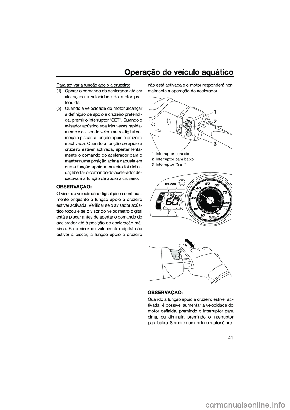 YAMAHA FX SVHO 2014 Manual de utilização (in Portuguese) Operação do veículo aquático
41
Para activar a função apoio a cruzeiro:
(1) Operar o comando do acelerador até seralcançada a velocidade do motor pre-
tendida.
(2) Quando a velocidade do motor YAMAHA FX SVHO 2014 Manual de utilização (in Portuguese) Operação do veículo aquático
41
Para activar a função apoio a cruzeiro:
(1) Operar o comando do acelerador até seralcançada a velocidade do motor pre-
tendida.
(2) Quando a velocidade do motor