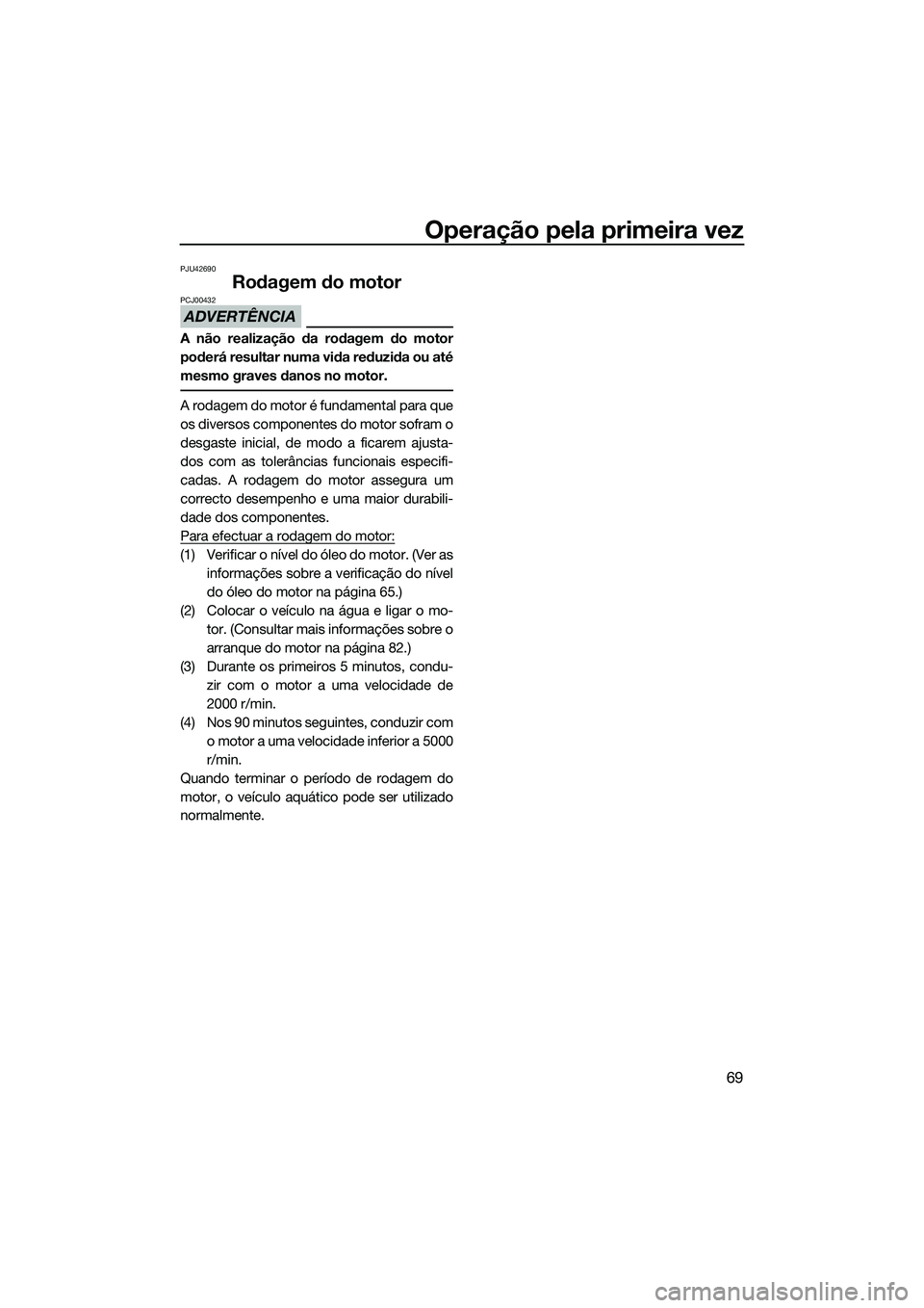 YAMAHA FX SVHO 2014 Manual de utilização (in Portuguese) Operação pela primeira vez
69
PJU42690
Rodagem do motor
ADVERTÊNCIA
PCJ00432
A não realização da rodagem do motor
poderá resultar numa vida reduzida ou até
mesmo graves danos no motor.
A rodag YAMAHA FX SVHO 2014 Manual de utilização (in Portuguese) Operação pela primeira vez
69
PJU42690
Rodagem do motor
ADVERTÊNCIA
PCJ00432
A não realização da rodagem do motor
poderá resultar numa vida reduzida ou até
mesmo graves danos no motor.
A rodag