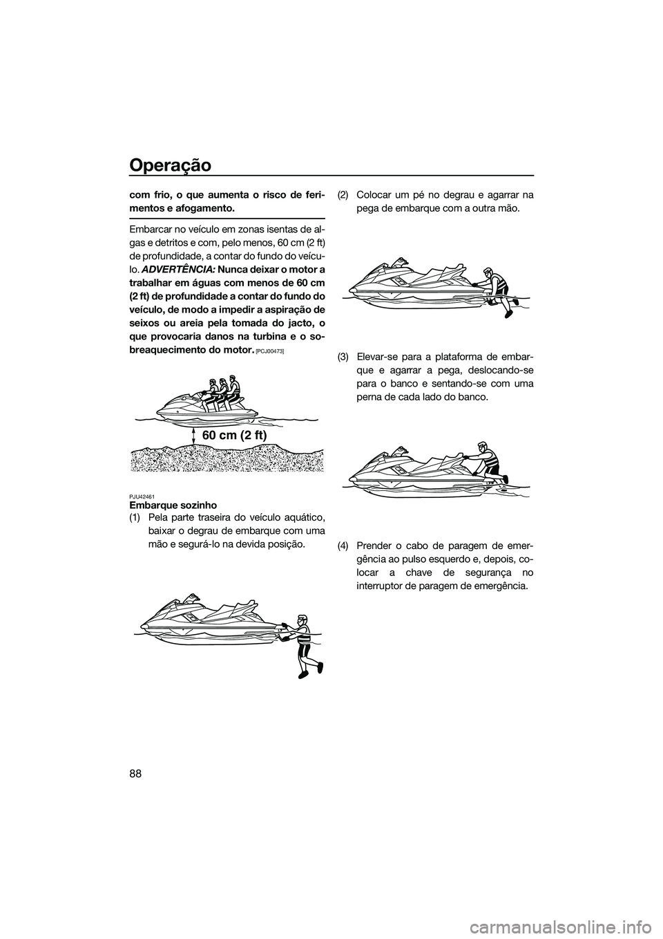 YAMAHA FX SVHO 2014 Manual de utilização (in Portuguese) Operação
88
com frio, o que aumenta o risco de feri-
mentos e afogamento.
Embarcar no veículo em zonas isentas de al-
gas e detritos e com, pelo menos, 60 cm (2 ft)
de profundidade, a contar do fun YAMAHA FX SVHO 2014 Manual de utilização (in Portuguese) Operação
88
com frio, o que aumenta o risco de feri-
mentos e afogamento.
Embarcar no veículo em zonas isentas de al-
gas e detritos e com, pelo menos, 60 cm (2 ft)
de profundidade, a contar do fun