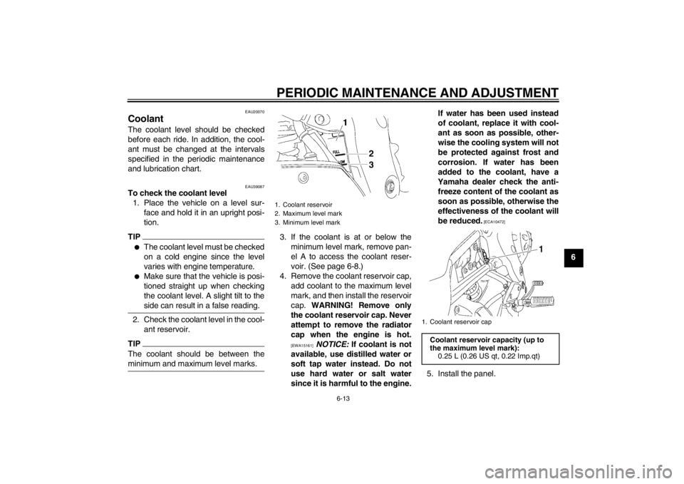 YAMAHA FZ1-N 2012  Owners Manual PERIODIC MAINTENANCE AND ADJUSTMENT
6-13
6
EAU20070
Coolant The coolant level should be checked
before each ride. In addition, the cool-
ant must be changed at the intervals
specified in the periodic 