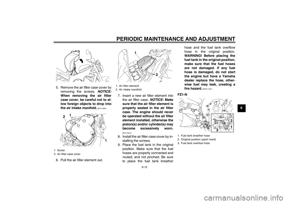 YAMAHA FZ1-N 2012 Repair Manual PERIODIC MAINTENANCE AND ADJUSTMENT
6-15
6
5. Remove the air filter case cover by
removing the screws.  NOTICE:
When removing the air filter
case cover, be careful not to al-
low foreign objects to dr