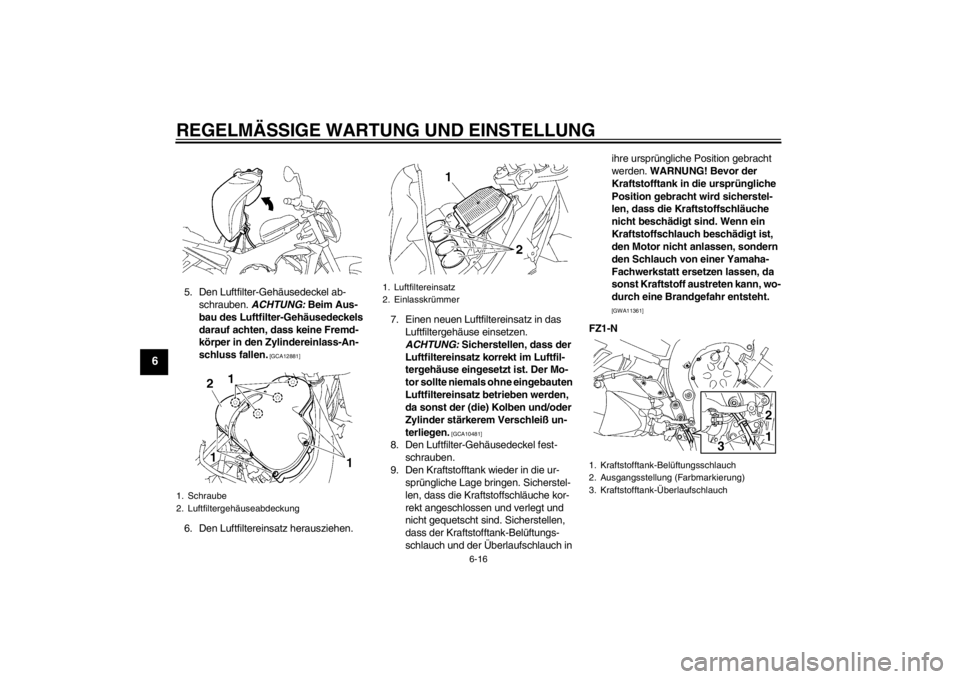 YAMAHA FZ1-N 2012 Betriebsanleitungen (in German) REGELMÄSSIGE WARTUNG UND EINSTELLUNG
6-16
6
5. Den Luftfilter-Gehäusedeckel ab-schrauben. ACHTUNG: Beim Aus-
bau des Luftfilter-Gehäusedeckels
darauf achten, dass keine Fremd-
körper in den Zyl YAMAHA FZ1-N 2012 Betriebsanleitungen (in German) REGELMÄSSIGE WARTUNG UND EINSTELLUNG
6-16
6
5. Den Luftfilter-Gehäusedeckel ab-schrauben. ACHTUNG: Beim Aus-
bau des Luftfilter-Gehäusedeckels
darauf achten, dass keine Fremd-
körper in den Zyl