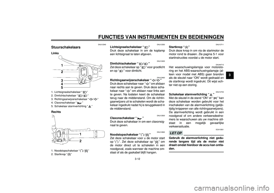 YAMAHA FZ1-N 2012  Instructieboekje (in Dutch) FUNCTIES VAN INSTRUMENTEN EN BEDIENINGEN
3-12
3
DAU12349
Stuurschakelaars Links
Rechts
DAU12350
Lichtsignaalschakelaar “ ” 
Druk deze schakelaar in om de koplamp
een lichtsignaal te laten afgeven.