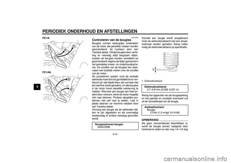 YAMAHA FZ1-N 2012 Instructieboekje (in Dutch) PERIODIEK ONDERHOUD EN AFSTELLINGEN
6-10
6
FZ1-N
FZ1-NA
DAU19652
Controleren van de bougies Bougies vormen belangrijke onderdelen
van de motor die periodiek moeten worden
gecontroleerd, bij voorkeur d YAMAHA FZ1-N 2012 Instructieboekje (in Dutch) PERIODIEK ONDERHOUD EN AFSTELLINGEN
6-10
6
FZ1-N
FZ1-NA
DAU19652
Controleren van de bougies Bougies vormen belangrijke onderdelen
van de motor die periodiek moeten worden
gecontroleerd, bij voorkeur d