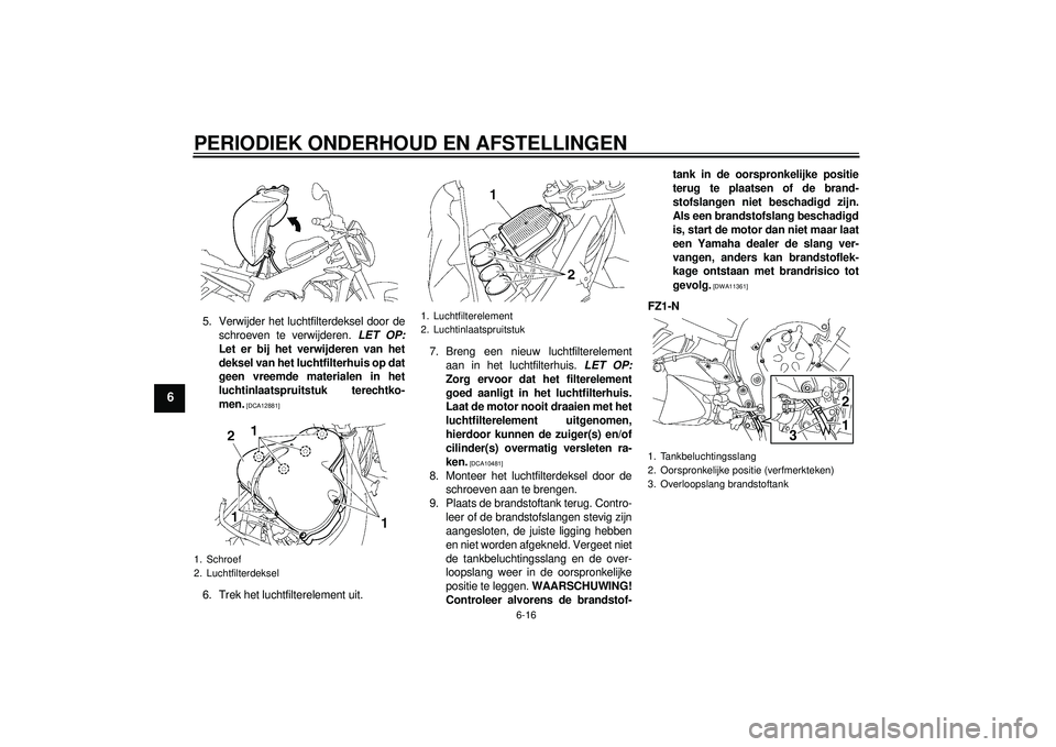YAMAHA FZ1-N 2012 Instructieboekje (in Dutch) PERIODIEK ONDERHOUD EN AFSTELLINGEN
6-16
6
5. Verwijder het luchtfilterdeksel door deschroeven te verwijderen. LET OP:
Let er bij het verwijderen van het
deksel van het luchtfilterhuis op dat
geen vr YAMAHA FZ1-N 2012 Instructieboekje (in Dutch) PERIODIEK ONDERHOUD EN AFSTELLINGEN
6-16
6
5. Verwijder het luchtfilterdeksel door deschroeven te verwijderen. LET OP:
Let er bij het verwijderen van het
deksel van het luchtfilterhuis op dat
geen vr