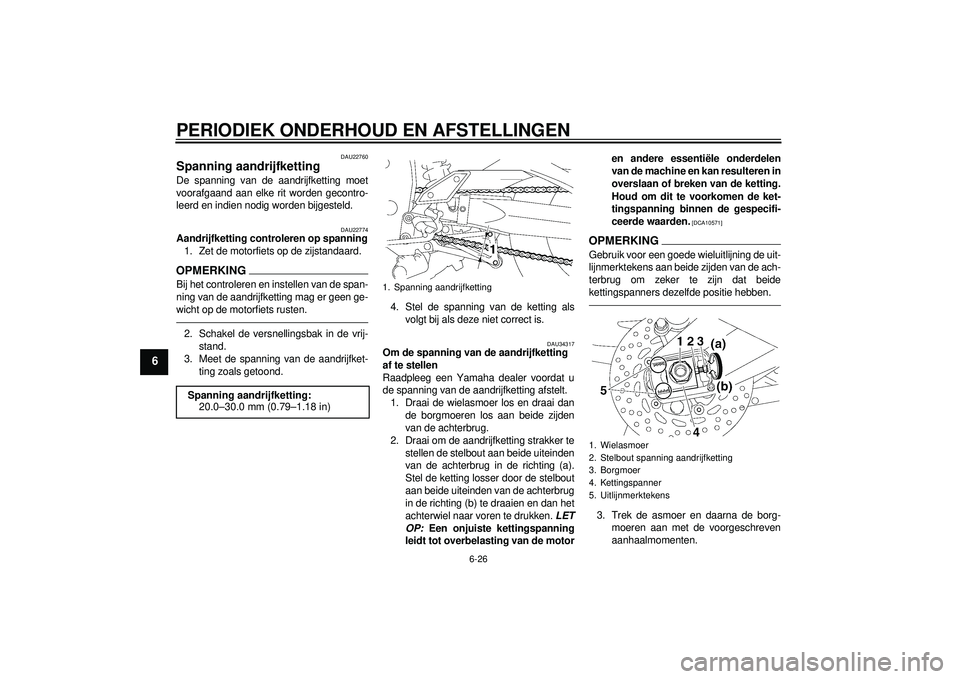 YAMAHA FZ1-N 2012 Instructieboekje (in Dutch) PERIODIEK ONDERHOUD EN AFSTELLINGEN
6-26
6
DAU22760
Spanning aandrijfketting De spanning van de aandrijfketting moet
voorafgaand aan elke rit worden gecontro-
leerd en indien nodig worden bijgesteld.
YAMAHA FZ1-N 2012 Instructieboekje (in Dutch) PERIODIEK ONDERHOUD EN AFSTELLINGEN
6-26
6
DAU22760
Spanning aandrijfketting De spanning van de aandrijfketting moet
voorafgaand aan elke rit worden gecontro-
leerd en indien nodig worden bijgesteld.