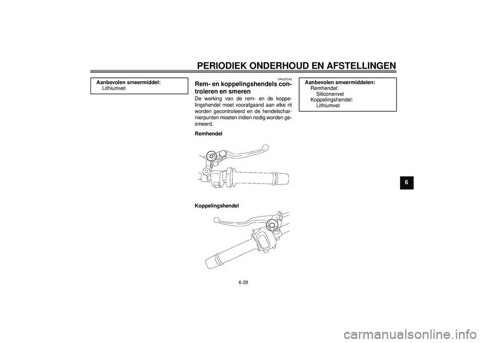 YAMAHA FZ1-N 2012 Instructieboekje (in Dutch) PERIODIEK ONDERHOUD EN AFSTELLINGEN
6-29
6
DAU23143
Rem- en koppelingshendels con-
troleren en smeren De werking van de rem- en de koppe-
lingshendel moet voorafgaand aan elke rit
worden gecontroleerd YAMAHA FZ1-N 2012 Instructieboekje (in Dutch) PERIODIEK ONDERHOUD EN AFSTELLINGEN
6-29
6
DAU23143
Rem- en koppelingshendels con-
troleren en smeren De werking van de rem- en de koppe-
lingshendel moet voorafgaand aan elke rit
worden gecontroleerd