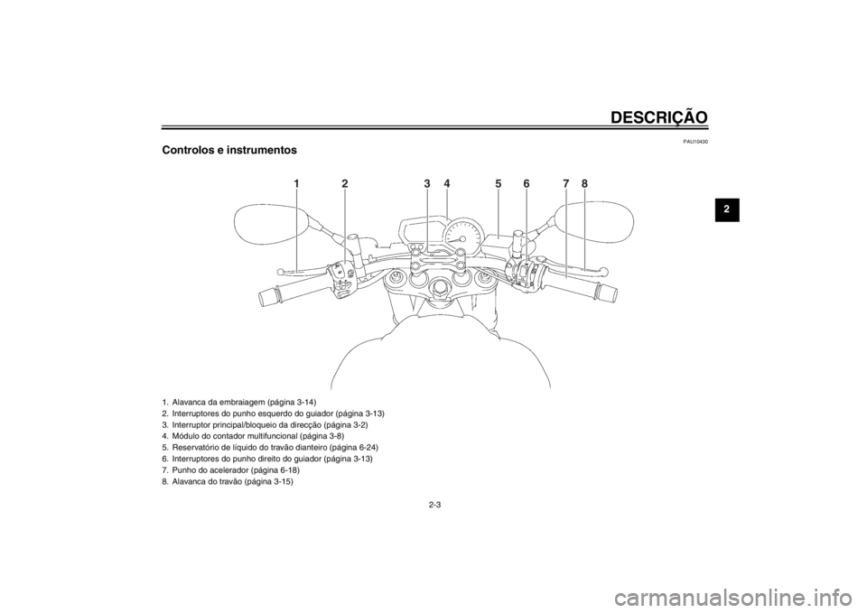 YAMAHA FZ1-N 2012 Manual de utilização (in Portuguese) DESCRIÇÃO
2-3
2
PAU10430
Controlos e instrumentos
1
2
3
4
6
5
7
8
1. Alavanca da embraiagem (página 3-14)
2. Interruptores do punho esquerdo do guiador (página 3-13)
3. Interruptor principal/bloqu YAMAHA FZ1-N 2012 Manual de utilização (in Portuguese) DESCRIÇÃO
2-3
2
PAU10430
Controlos e instrumentos
1
2
3
4
6
5
7
8
1. Alavanca da embraiagem (página 3-14)
2. Interruptores do punho esquerdo do guiador (página 3-13)
3. Interruptor principal/bloqu