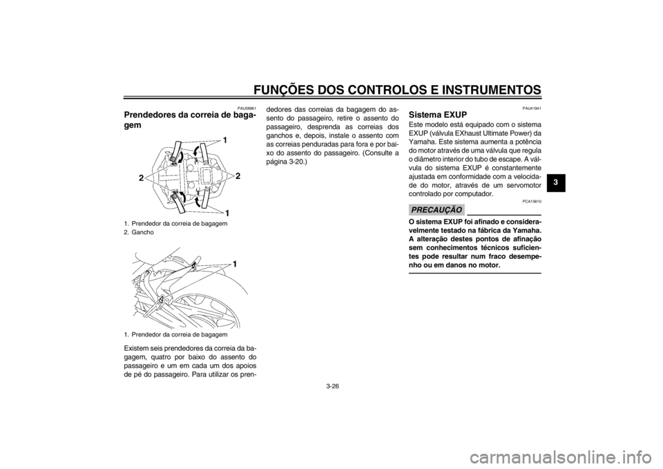 YAMAHA FZ1-N 2012 Manual de utilização (in Portuguese) FUNÇÕES DOS CONTROLOS E INSTRUMENTOS
3-26
3
PAU38961
Prendedores da correia de baga-
gem Existem seis prendedores da correia da ba-
gagem, quatro por baixo do assento do
passageiro e um em cada um d YAMAHA FZ1-N 2012 Manual de utilização (in Portuguese) FUNÇÕES DOS CONTROLOS E INSTRUMENTOS
3-26
3
PAU38961
Prendedores da correia de baga-
gem Existem seis prendedores da correia da ba-
gagem, quatro por baixo do assento do
passageiro e um em cada um d