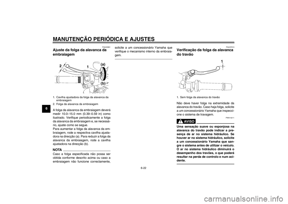 YAMAHA FZ1-N 2012 Manual de utilização (in Portuguese) MANUTENÇÃO PERIÓDICA E AJUSTES
6-22
6
PAU22081
Ajuste da folga da alavanca da
embraiagem A folga da alavanca da embraiagem deverá
medir 10.0–15.0 mm (0.39–0.59 in) como
ilustrado. Verifique p YAMAHA FZ1-N 2012 Manual de utilização (in Portuguese) MANUTENÇÃO PERIÓDICA E AJUSTES
6-22
6
PAU22081
Ajuste da folga da alavanca da
embraiagem A folga da alavanca da embraiagem deverá
medir 10.0–15.0 mm (0.39–0.59 in) como
ilustrado. Verifique p