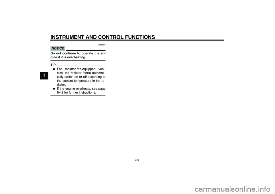 YAMAHA FZ1-N 2011 User Guide INSTRUMENT AND CONTROL FUNCTIONS
3-5
3
NOTICE
ECA10021
Do not continue to operate the en-
gine if it is overheating.TIP
For radiator-fan-equipped vehi-
cles, the radiator fan(s) automati-
cally switc