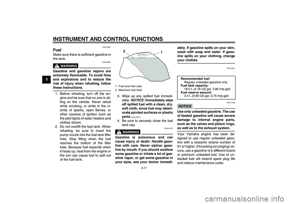 YAMAHA FZ1-N 2011 Owners Guide INSTRUMENT AND CONTROL FUNCTIONS
3-17
3
EAU13221
Fuel Make sure there is sufficient gasoline in
the tank.
WARNING
EWA10881
Gasoline and gasoline vapors are
extremely flammable. To avoid fires
and expl