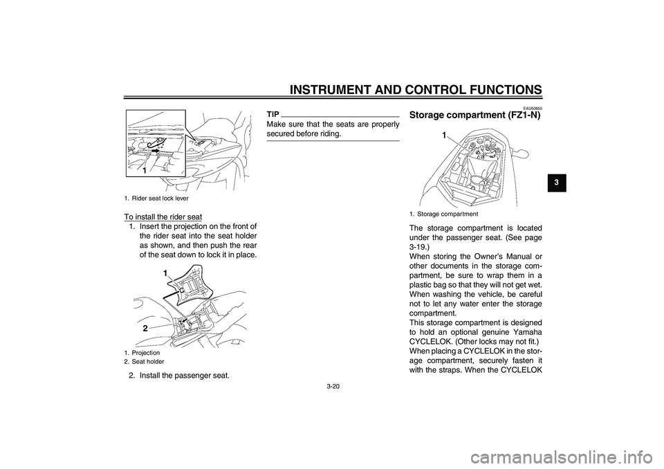 YAMAHA FZ1-N 2011 Owners Guide INSTRUMENT AND CONTROL FUNCTIONS
3-20
3
To install the rider seat
1. Insert the projection on the front of
the rider seat into the seat holder
as shown, and then push the rear
of the seat down to lock