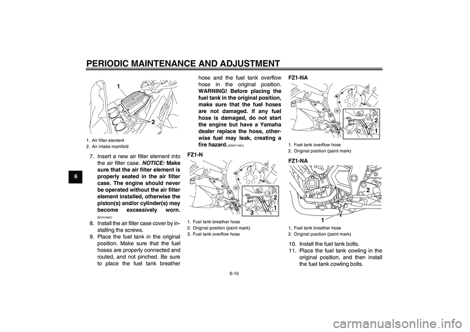 YAMAHA FZ1-N 2011 Repair Manual PERIODIC MAINTENANCE AND ADJUSTMENT
6-15
67. Insert a new air filter element into
the air filter case. NOTICE: Make
sure that the air filter element is
properly seated in the air filter
case. The engi