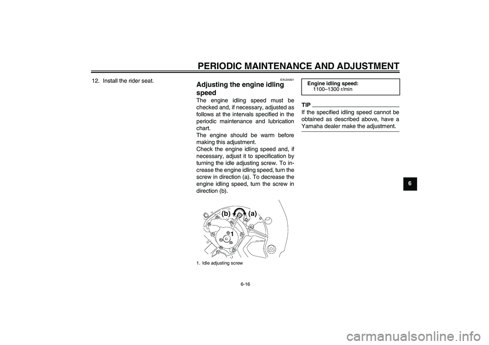 YAMAHA FZ1-N 2011 Repair Manual PERIODIC MAINTENANCE AND ADJUSTMENT
6-16
6 12. Install the rider seat.
EAU34301
Adjusting the engine idling 
speed The engine idling speed must be
checked and, if necessary, adjusted as
follows at the