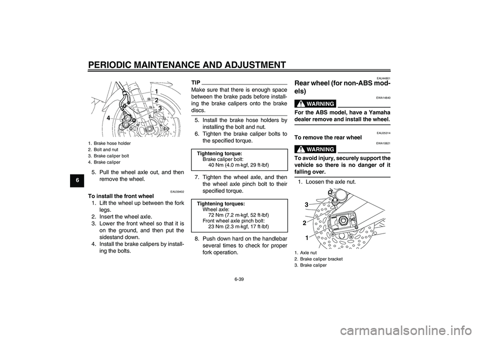 YAMAHA FZ1-N 2011 Manual Online PERIODIC MAINTENANCE AND ADJUSTMENT
6-39
65. Pull the wheel axle out, and then
remove the wheel.
EAU39402
To install the front wheel
1. Lift the wheel up between the fork
legs.
2. Insert the wheel axl YAMAHA FZ1-N 2011 Manual Online PERIODIC MAINTENANCE AND ADJUSTMENT
6-39
65. Pull the wheel axle out, and then
remove the wheel.
EAU39402
To install the front wheel
1. Lift the wheel up between the fork
legs.
2. Insert the wheel axl