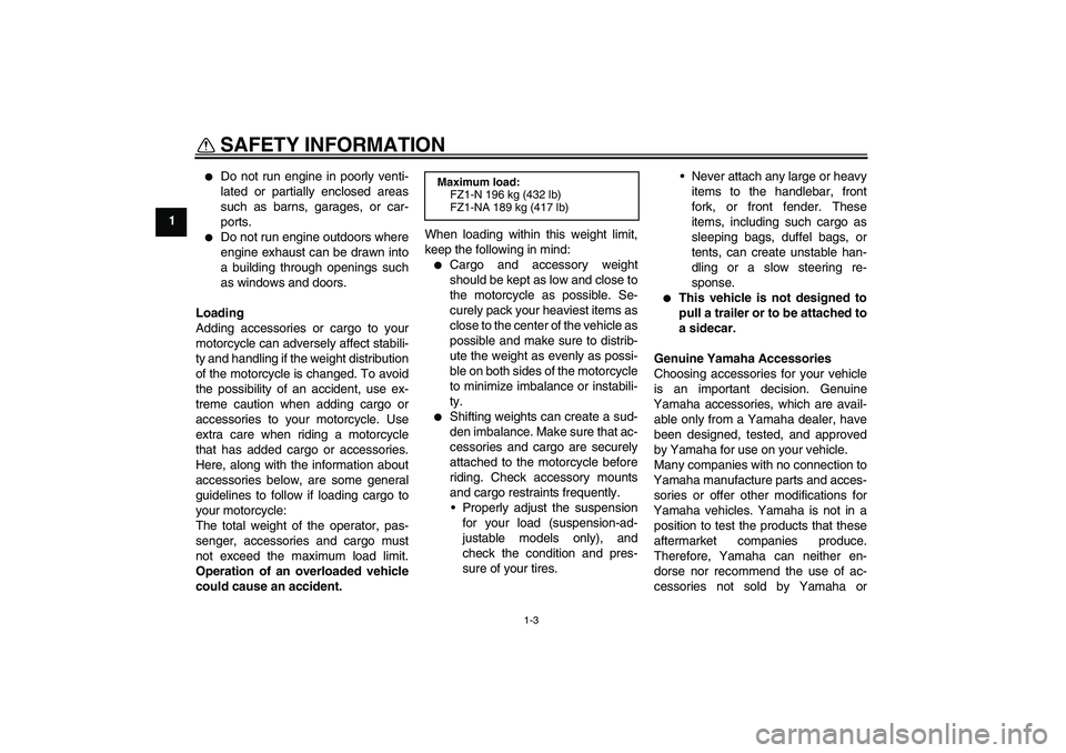 YAMAHA FZ1-N 2011  Owners Manual SAFETY INFORMATION
1-3
1

Do not run engine in poorly venti-
lated or partially enclosed areas
such as barns, garages, or car-
ports.

Do not run engine outdoors where
engine exhaust can be drawn in