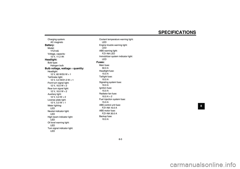 YAMAHA FZ1-N 2011  Owners Manual SPECIFICATIONS
8-3
8
Charging system:
AC magnetoBattery:Model:
YTZ14S
Voltage, capacity:
12 V, 11.2 AhHeadlight:Bulb type:
Halogen bulbBulb voltage, wattage × quantity:Headlight:
12 V, 60 W/55 W × 1