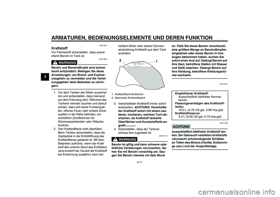 YAMAHA FZ1-N 2011  Betriebsanleitungen (in German) ARMATUREN, BEDIENUNGSELEMENTE UND DEREN FUNKTION
3-17
3
GAU13221
Kraftstoff Vor Fahrtantritt sicherstellen, dass ausrei-
chend Benzin im Tank ist.
WARNUNG
GWA10881
Benzin und Benzindämpfe sind extrem