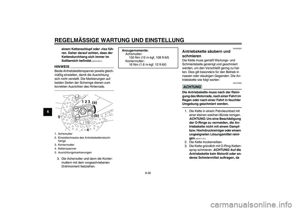 YAMAHA FZ1-N 2011  Betriebsanleitungen (in German) REGELMÄSSIGE WARTUNG UND EINSTELLUNG
6-26
6
einem Kettenschlupf oder -riss füh-
ren. Daher darauf achten, dass der 
Kettendurchhang sich immer im 
Sollbereich befindet.
 [GCA10571]
HINWEISBeide Antr
