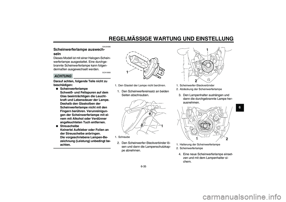 YAMAHA FZ1-N 2011 Betriebsanleitungen (in German) REGELMÄSSIGE WARTUNG UND EINSTELLUNG
6-35
6
GAU34385
Scheinwerferlampe auswech-
seln Dieses Modell ist mit einer Halogen-Schein-
werferlampe ausgestattet. Eine durchge-
brannte Scheinwerferlampe kann YAMAHA FZ1-N 2011 Betriebsanleitungen (in German) REGELMÄSSIGE WARTUNG UND EINSTELLUNG
6-35
6
GAU34385
Scheinwerferlampe auswech-
seln Dieses Modell ist mit einer Halogen-Schein-
werferlampe ausgestattet. Eine durchge-
brannte Scheinwerferlampe kann